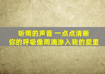 听雨的声音 一点点清晰 你的呼吸像雨滴渗入我的爱里